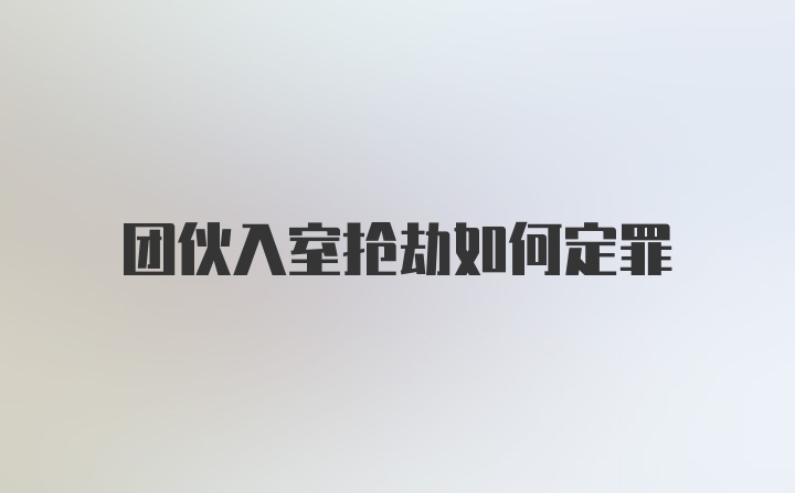 团伙入室抢劫如何定罪