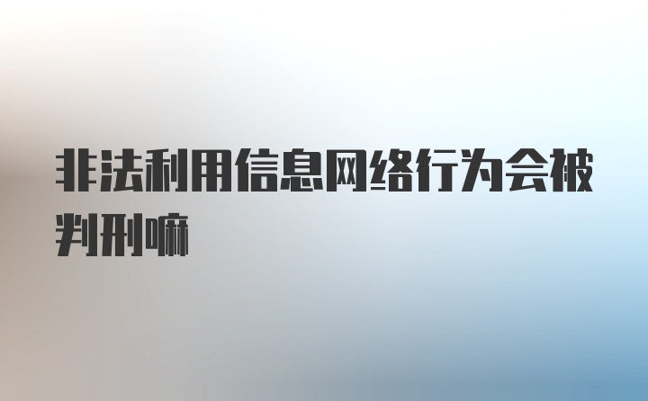 非法利用信息网络行为会被判刑嘛