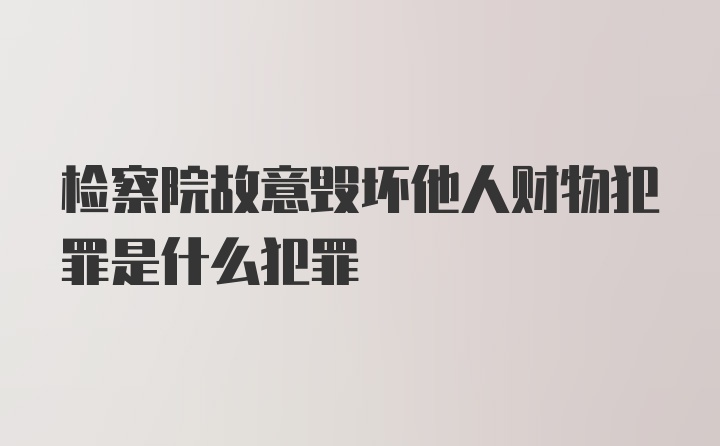 检察院故意毁坏他人财物犯罪是什么犯罪