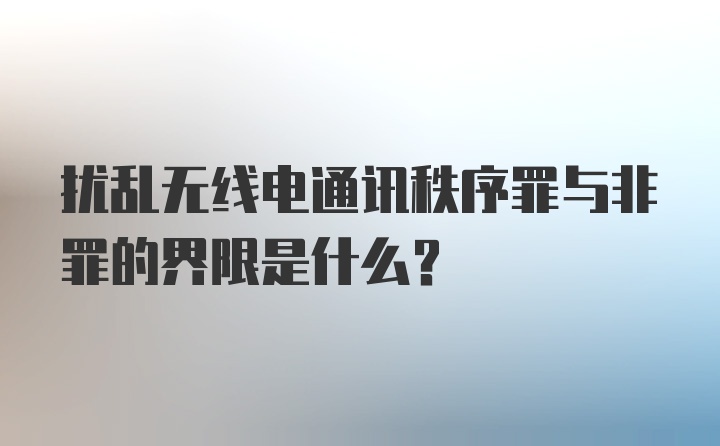 扰乱无线电通讯秩序罪与非罪的界限是什么？