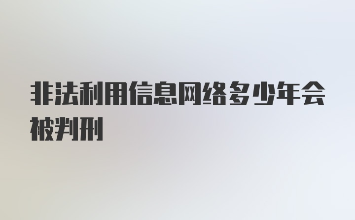 非法利用信息网络多少年会被判刑