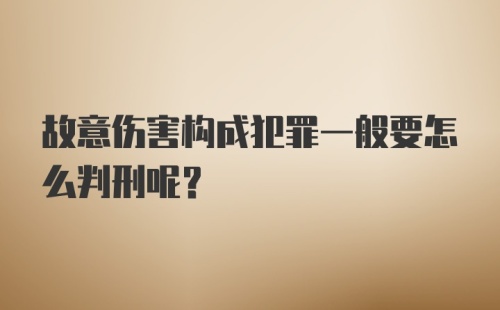 故意伤害构成犯罪一般要怎么判刑呢？