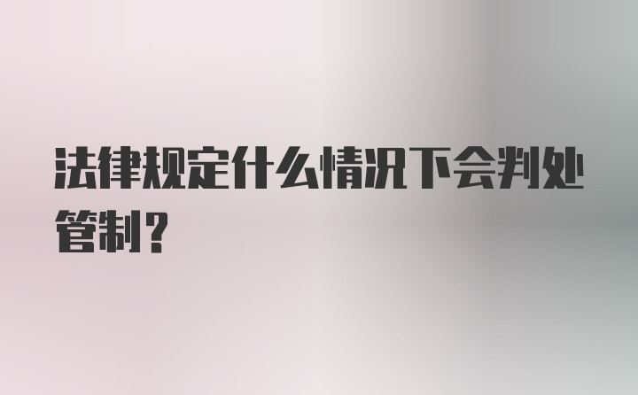 法律规定什么情况下会判处管制？