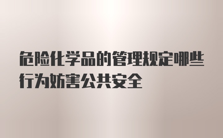 危险化学品的管理规定哪些行为妨害公共安全