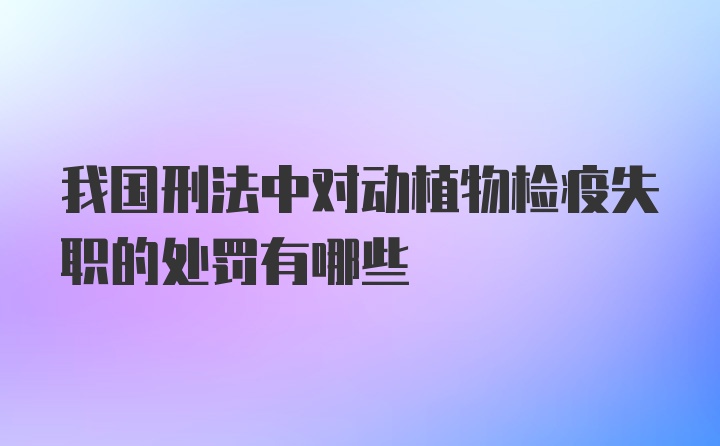 我国刑法中对动植物检疫失职的处罚有哪些