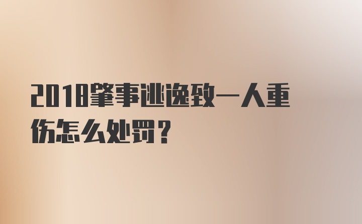 2018肇事逃逸致一人重伤怎么处罚？