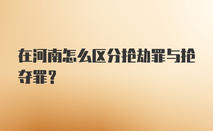 在河南怎么区分抢劫罪与抢夺罪？