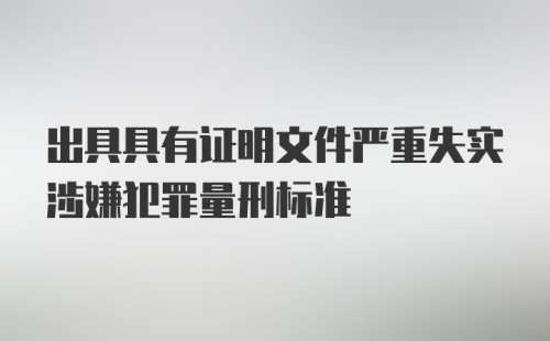 出具具有证明文件严重失实涉嫌犯罪量刑标准