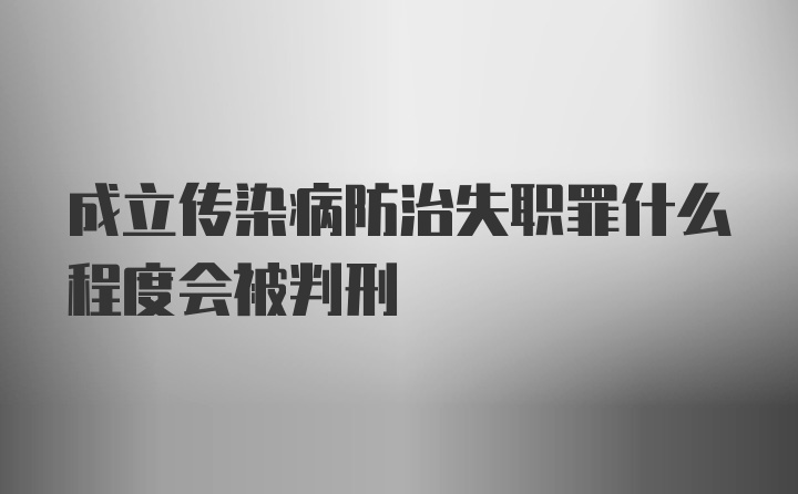 成立传染病防治失职罪什么程度会被判刑