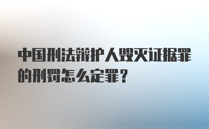 中国刑法辩护人毁灭证据罪的刑罚怎么定罪？