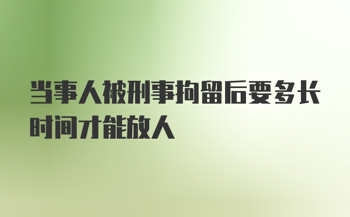 当事人被刑事拘留后要多长时间才能放人