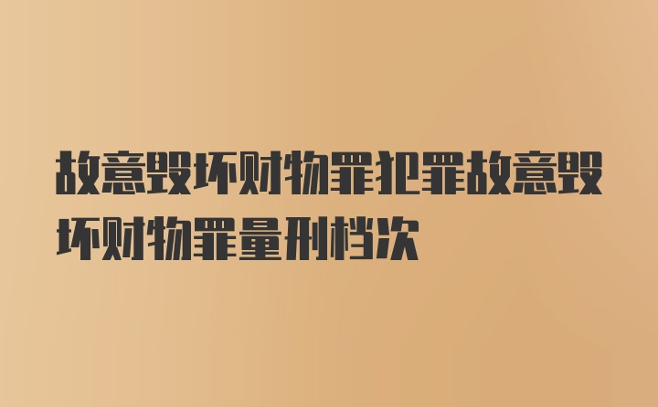 故意毁坏财物罪犯罪故意毁坏财物罪量刑档次