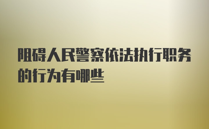 阻碍人民警察依法执行职务的行为有哪些