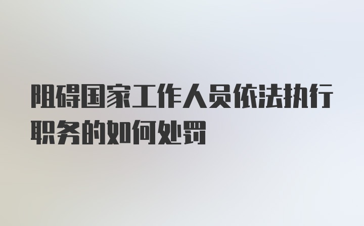 阻碍国家工作人员依法执行职务的如何处罚