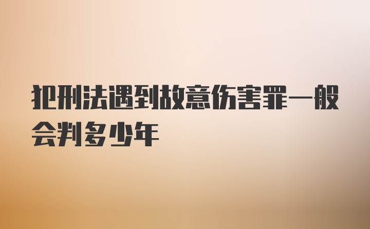 犯刑法遇到故意伤害罪一般会判多少年