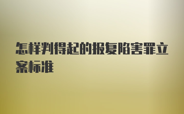 怎样判得起的报复陷害罪立案标准