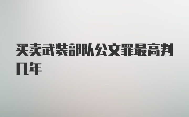 买卖武装部队公文罪最高判几年