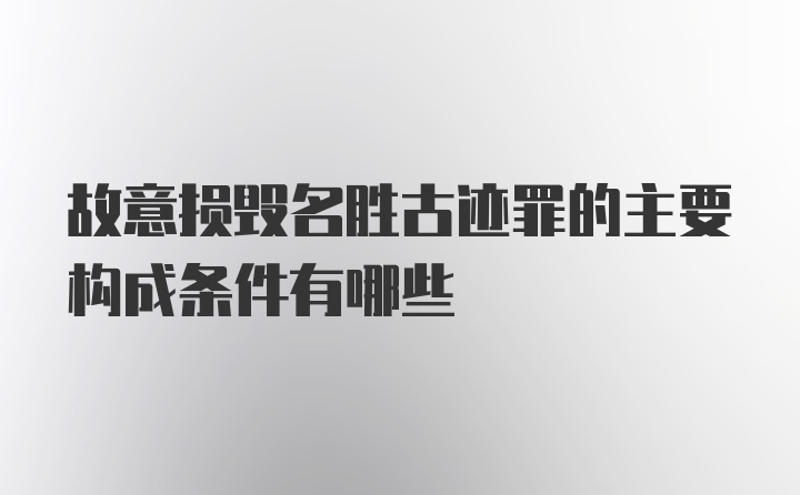 故意损毁名胜古迹罪的主要构成条件有哪些