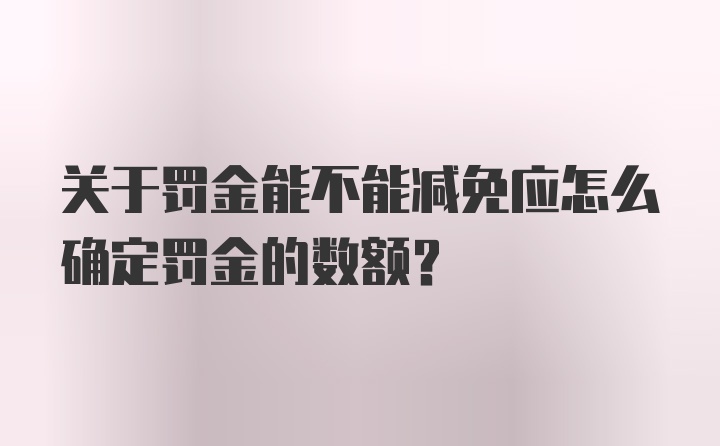 关于罚金能不能减免应怎么确定罚金的数额？