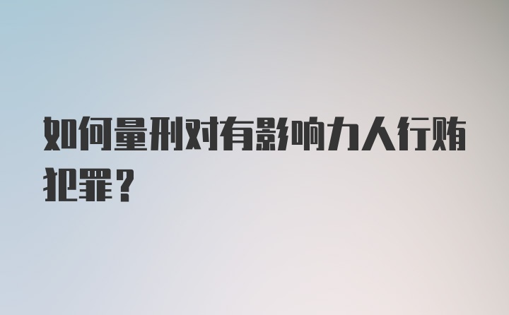 如何量刑对有影响力人行贿犯罪？