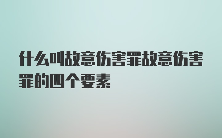 什么叫故意伤害罪故意伤害罪的四个要素