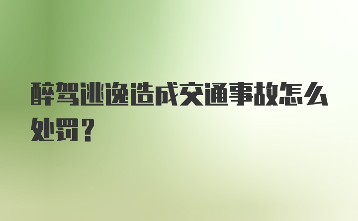 醉驾逃逸造成交通事故怎么处罚？