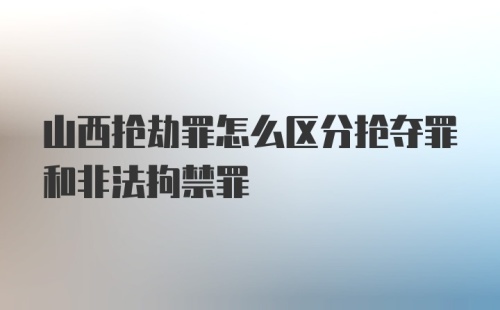 山西抢劫罪怎么区分抢夺罪和非法拘禁罪