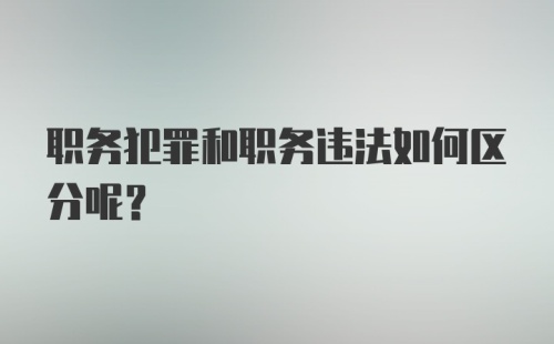 职务犯罪和职务违法如何区分呢？