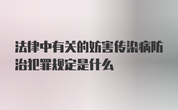 法律中有关的妨害传染病防治犯罪规定是什么