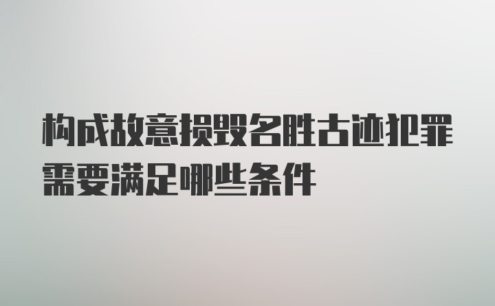 构成故意损毁名胜古迹犯罪需要满足哪些条件