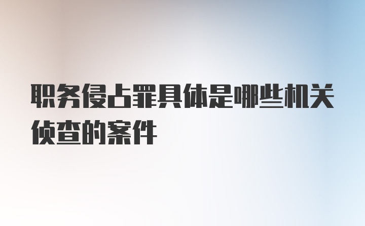 职务侵占罪具体是哪些机关侦查的案件