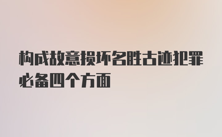 构成故意损坏名胜古迹犯罪必备四个方面