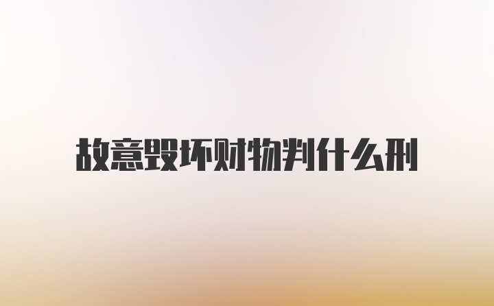 故意毁坏财物判什么刑