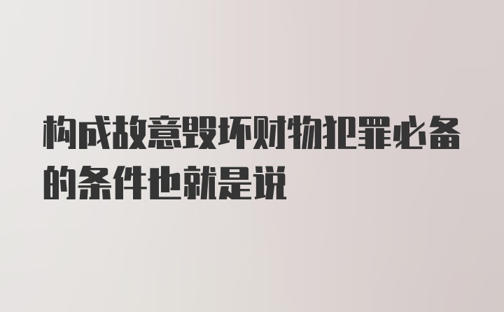 构成故意毁坏财物犯罪必备的条件也就是说