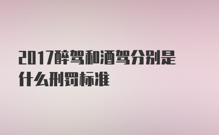 2017醉驾和酒驾分别是什么刑罚标准