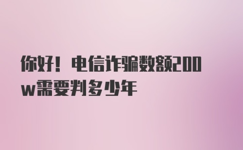 你好！电信诈骗数额200w需要判多少年