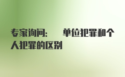 专家询问: 单位犯罪和个人犯罪的区别