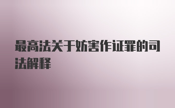 最高法关于妨害作证罪的司法解释