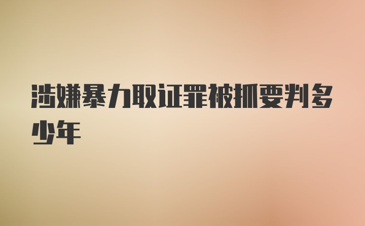 涉嫌暴力取证罪被抓要判多少年