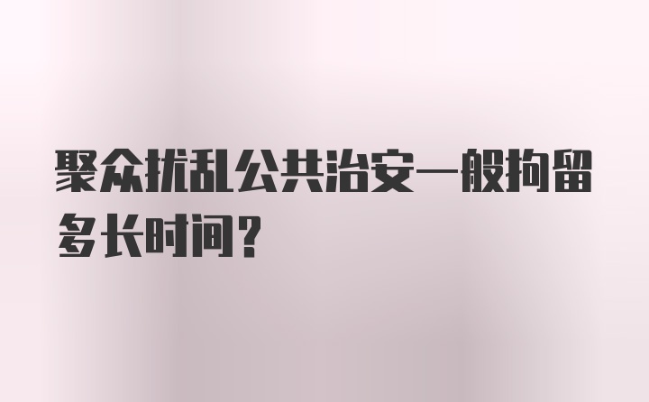 聚众扰乱公共治安一般拘留多长时间？