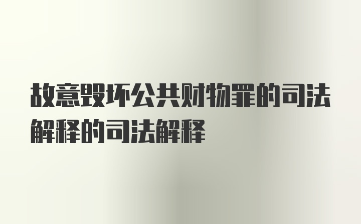 故意毁坏公共财物罪的司法解释的司法解释