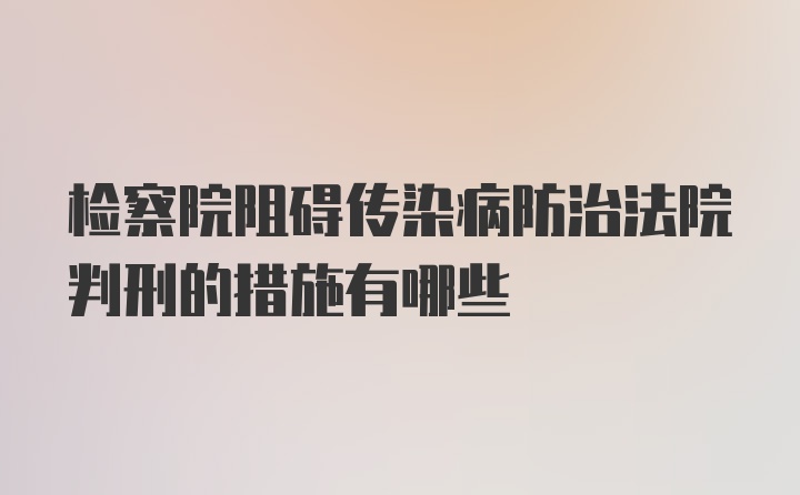 检察院阻碍传染病防治法院判刑的措施有哪些