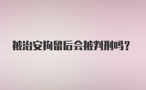 被治安拘留后会被判刑吗？