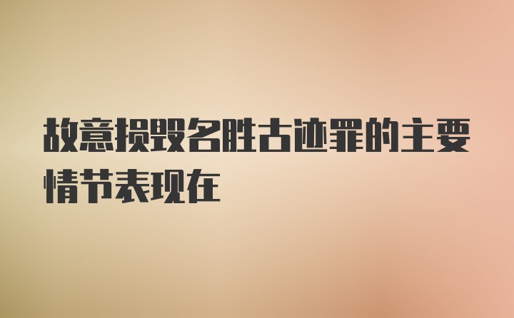 故意损毁名胜古迹罪的主要情节表现在