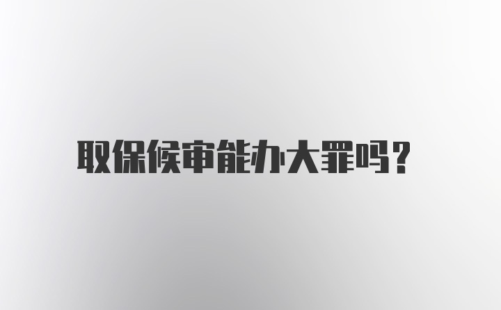 取保候审能办大罪吗？