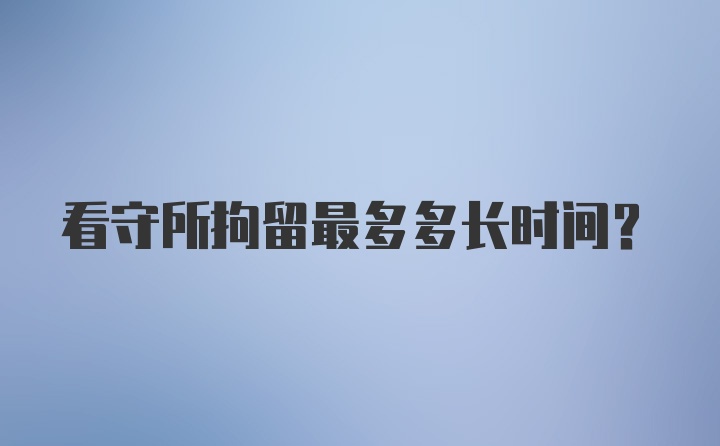 看守所拘留最多多长时间?