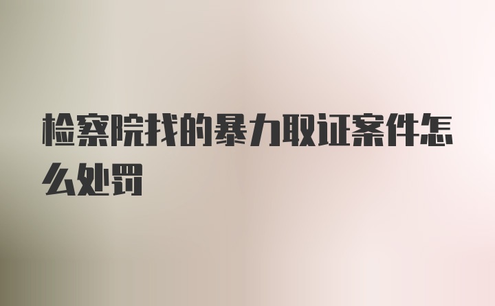 检察院找的暴力取证案件怎么处罚