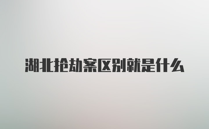 湖北抢劫案区别就是什么