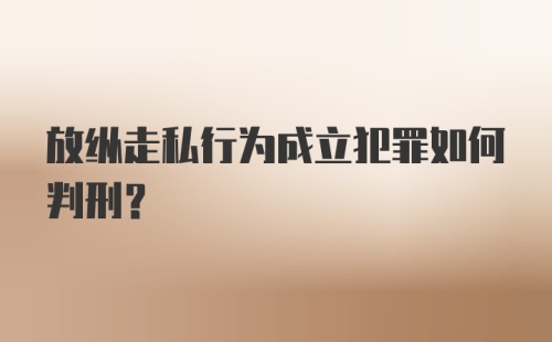 放纵走私行为成立犯罪如何判刑？