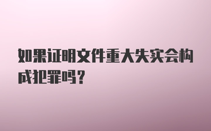 如果证明文件重大失实会构成犯罪吗？